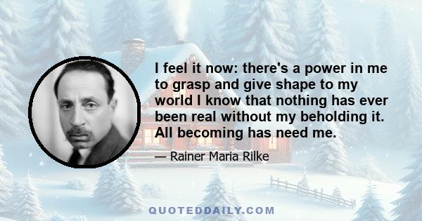 I feel it now: there's a power in me to grasp and give shape to my world I know that nothing has ever been real without my beholding it. All becoming has need me.