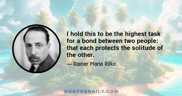 I hold this to be the highest task for a bond between two people: that each protects the solitude of the other.