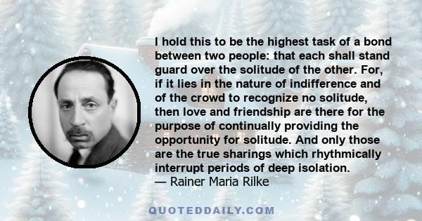 I hold this to be the highest task of a bond between two people: that each shall stand guard over the solitude of the other. For, if it lies in the nature of indifference and of the crowd to recognize no solitude, then