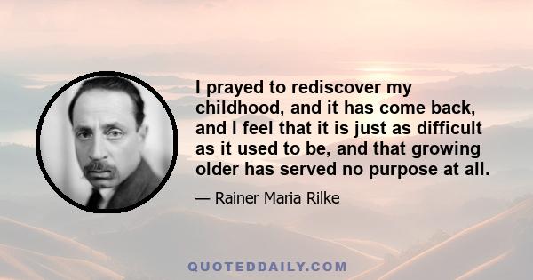 I prayed to rediscover my childhood, and it has come back, and I feel that it is just as difficult as it used to be, and that growing older has served no purpose at all.