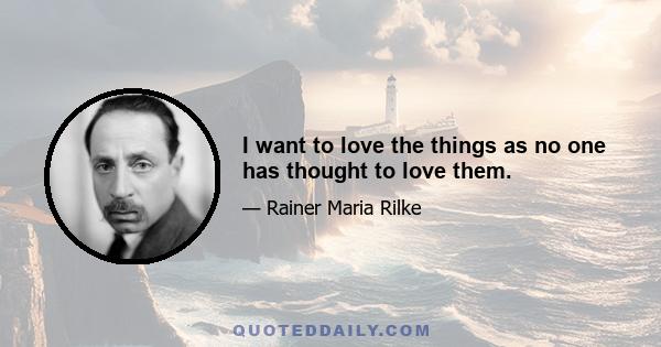 I want to love the things as no one has thought to love them.