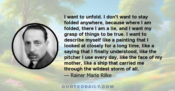 I want to unfold. I don’t want to stay folded anywhere, because where I am folded, there I am a lie.