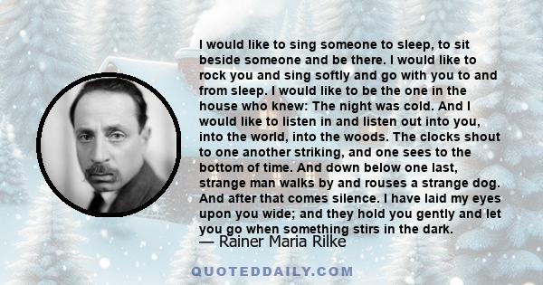 I would like to sing someone to sleep, to sit beside someone and be there. I would like to rock you and sing softly and go with you to and from sleep. I would like to be the one in the house who knew: The night was