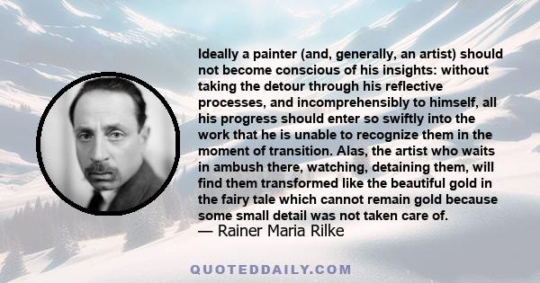 Ideally a painter (and, generally, an artist) should not become conscious of his insights: without taking the detour through his reflective processes, and incomprehensibly to himself, all his progress should enter so