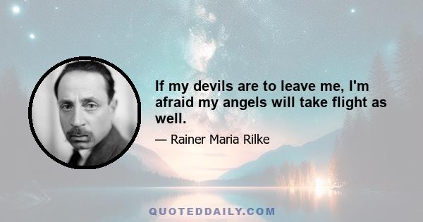 If my devils are to leave me, I'm afraid my angels will take flight as well.