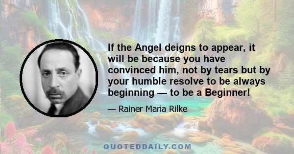 If the Angel deigns to appear, it will be because you have convinced him, not by tears but by your humble resolve to be always beginning — to be a Beginner!