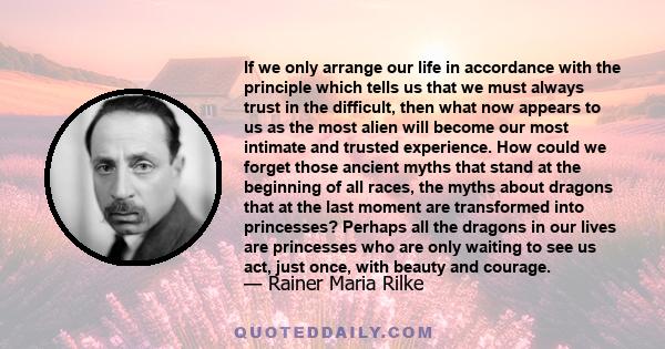 If we only arrange our life in accordance with the principle which tells us that we must always trust in the difficult, then what now appears to us as the most alien will become our most intimate and trusted experience. 