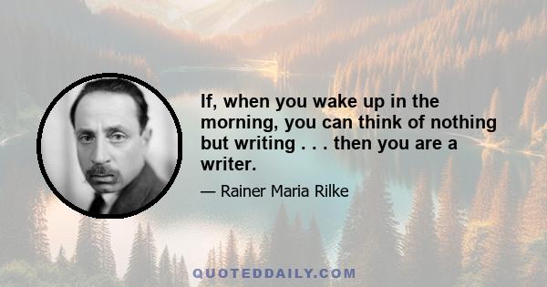 If, when you wake up in the morning, you can think of nothing but writing . . . then you are a writer.