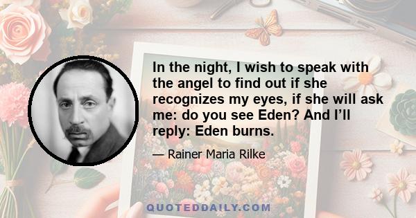 In the night, I wish to speak with the angel to find out if she recognizes my eyes, if she will ask me: do you see Eden? And I’ll reply: Eden burns.