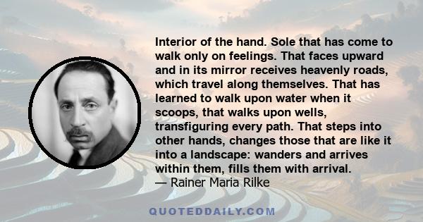 Interior of the hand. Sole that has come to walk only on feelings. That faces upward and in its mirror receives heavenly roads, which travel along themselves. That has learned to walk upon water when it scoops, that