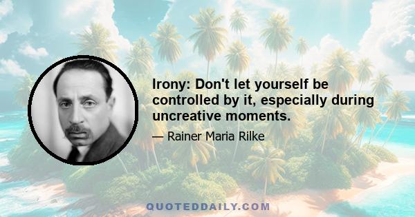 Irony: Don't let yourself be controlled by it, especially during uncreative moments.