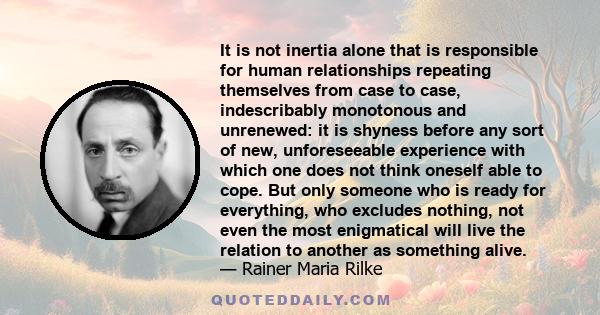 It is not inertia alone that is responsible for human relationships repeating themselves from case to case, indescribably monotonous and unrenewed: it is shyness before any sort of new, unforeseeable experience with