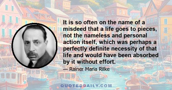 It is so often on the name of a misdeed that a life goes to pieces, not the nameless and personal action itself, which was perhaps a perfectly definite necessity of that life and would have been absorbed by it without