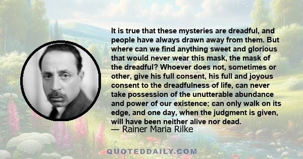 It is true that these mysteries are dreadful, and people have always drawn away from them. But where can we find anything sweet and glorious that would never wear this mask, the mask of the dreadful? Whoever does not,