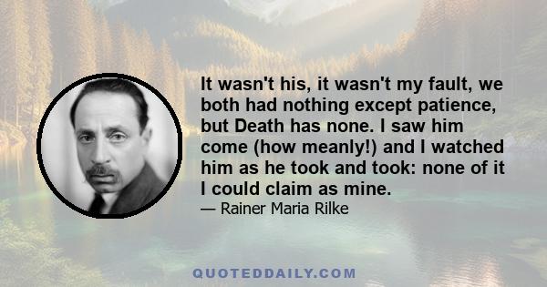 It wasn't his, it wasn't my fault, we both had nothing except patience, but Death has none. I saw him come (how meanly!) and I watched him as he took and took: none of it I could claim as mine.