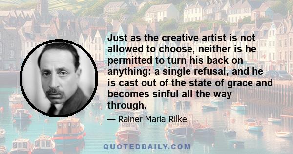 Just as the creative artist is not allowed to choose, neither is he permitted to turn his back on anything: a single refusal, and he is cast out of the state of grace and becomes sinful all the way through.