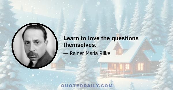 Learn to love the questions themselves.