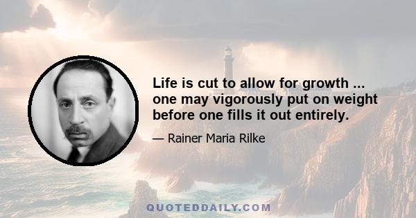 Life is cut to allow for growth ... one may vigorously put on weight before one fills it out entirely.