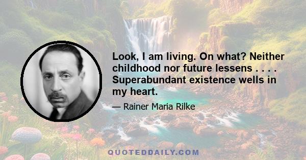 Look, I am living. On what? Neither childhood nor future lessens . . . . Superabundant existence wells in my heart.