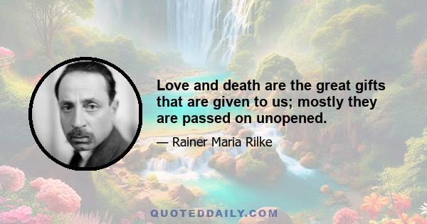 Love and death are the great gifts that are given to us; mostly they are passed on unopened.