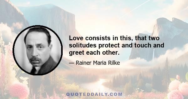 Love consists in this, that two solitudes protect and touch and greet each other.