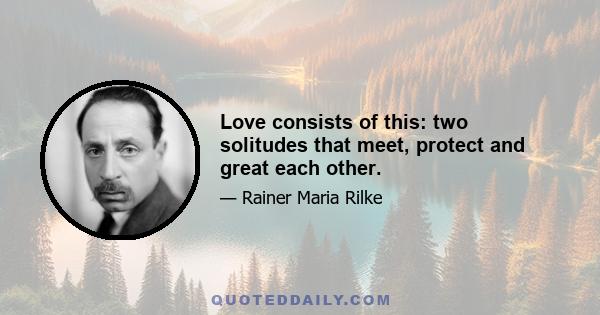 Love consists of this: two solitudes that meet, protect and great each other.