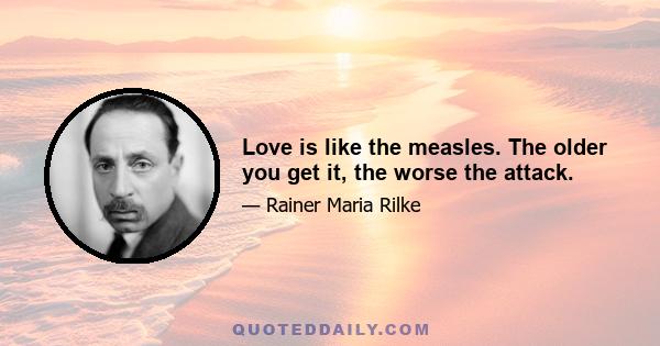 Love is like the measles. The older you get it, the worse the attack.