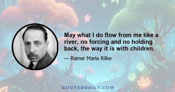 May what I do flow from me like a river, no forcing and no holding back, the way it is with children.