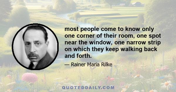 most people come to know only one corner of their room, one spot near the window, one narrow strip on which they keep walking back and forth.