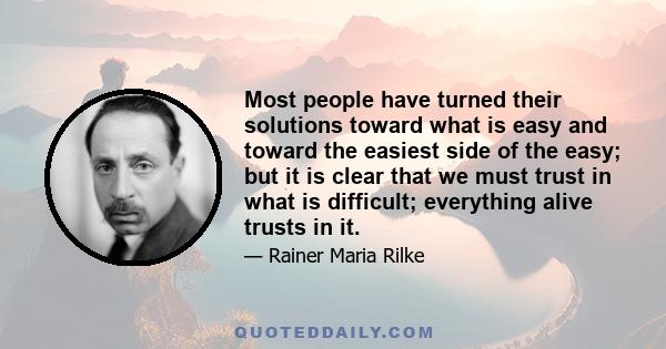 Most people have turned their solutions toward what is easy and toward the easiest side of the easy; but it is clear that we must trust in what is difficult; everything alive trusts in it.