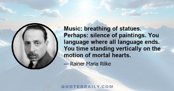 Music: breathing of statues. Perhaps: silence of paintings. You language where all language ends. You time standing vertically on the motion of mortal hearts.