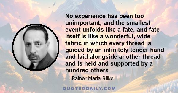 No experience has been too unimportant, and the smallest event unfolds like a fate, and fate itself is like a wonderful, wide fabric in which every thread is guided by an infinitely tender hand and laid alongside