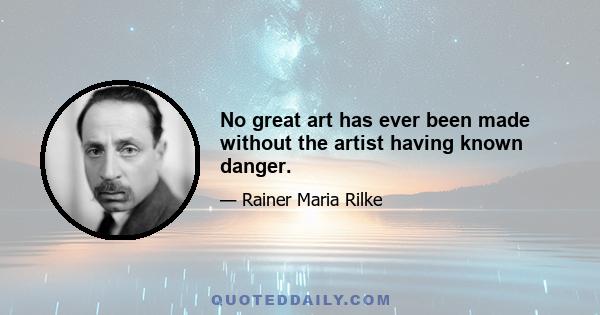 No great art has ever been made without the artist having known danger.