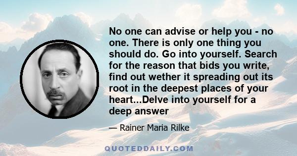 No one can advise or help you - no one. There is only one thing you should do. Go into yourself. Search for the reason that bids you write, find out wether it spreading out its root in the deepest places of your