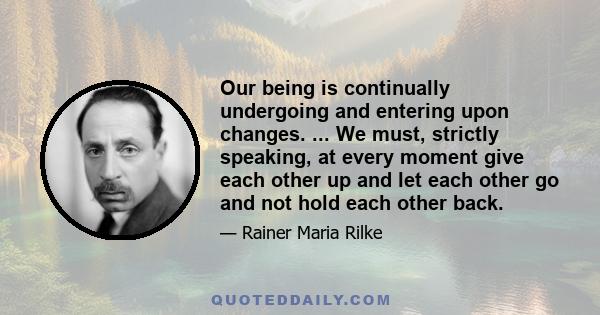 Our being is continually undergoing and entering upon changes. ... We must, strictly speaking, at every moment give each other up and let each other go and not hold each other back.