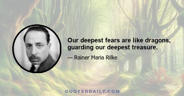 Our deepest fears are like dragons, guarding our deepest treasure.