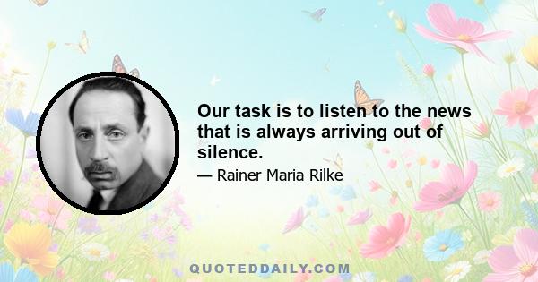 Our task is to listen to the news that is always arriving out of silence.