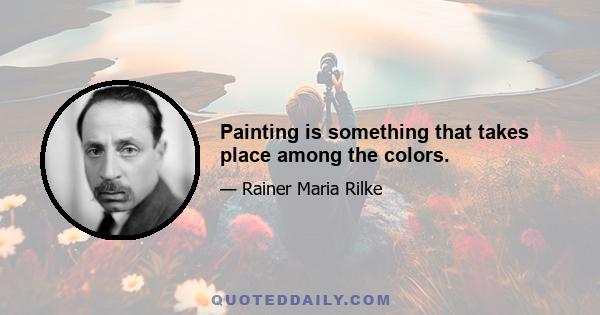 Painting is something that takes place among the colors.