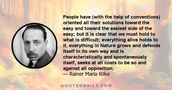 People have (with the help of conventions) oriented all their solutions toward the easy and toward the easiest side of the easy; but it is clear that we must hold to what is difficult; everything alive holds to it,