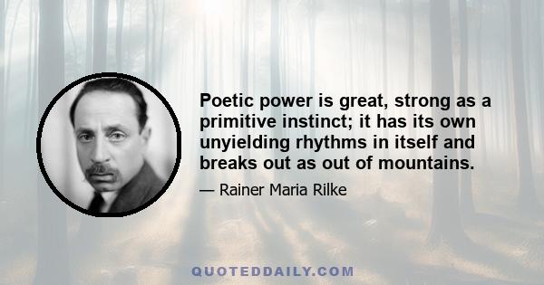 Poetic power is great, strong as a primitive instinct; it has its own unyielding rhythms in itself and breaks out as out of mountains.