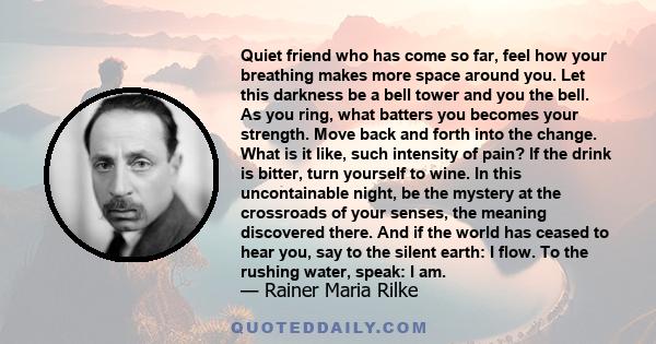 Quiet friend who has come so far, feel how your breathing makes more space around you. Let this darkness be a bell tower and you the bell. As you ring, what batters you becomes your strength. Move back and forth into