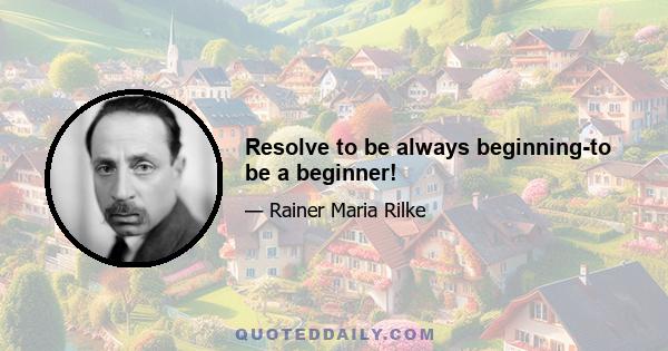 Resolve to be always beginning-to be a beginner!