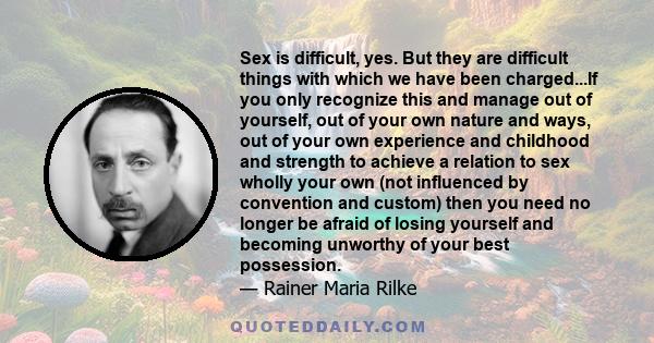 Sex is difficult, yes. But they are difficult things with which we have been charged...If you only recognize this and manage out of yourself, out of your own nature and ways, out of your own experience and childhood and 