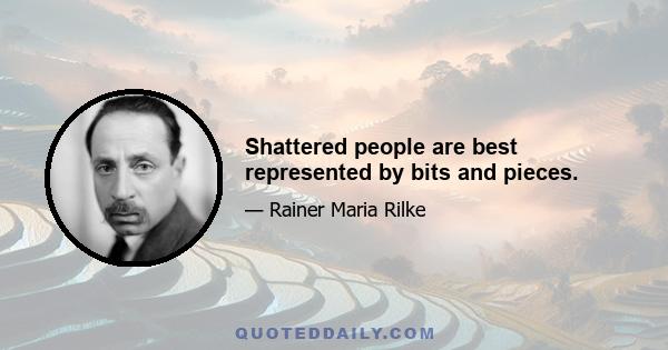 Shattered people are best represented by bits and pieces.