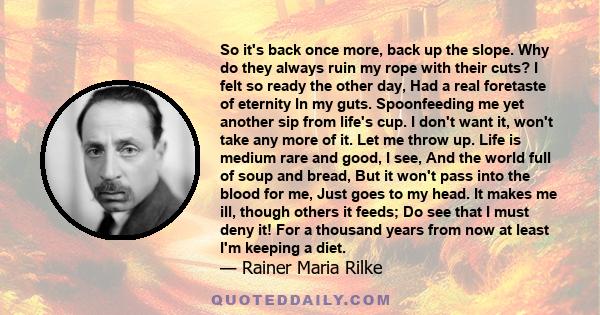 So it's back once more, back up the slope. Why do they always ruin my rope with their cuts? I felt so ready the other day, Had a real foretaste of eternity In my guts. Spoonfeeding me yet another sip from life's cup. I