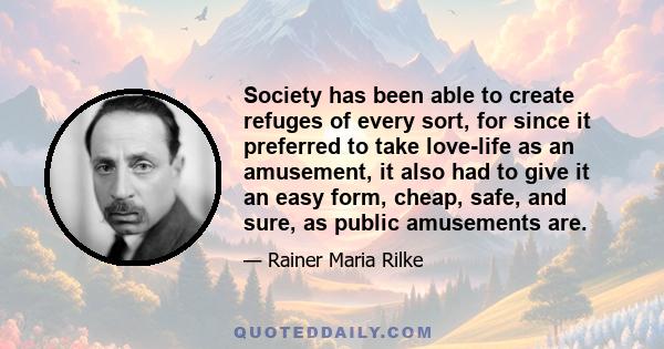 Society has been able to create refuges of every sort, for since it preferred to take love-life as an amusement, it also had to give it an easy form, cheap, safe, and sure, as public amusements are.