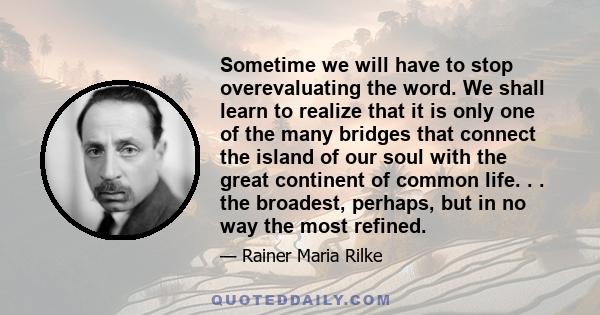 Sometime we will have to stop overevaluating the word. We shall learn to realize that it is only one of the many bridges that connect the island of our soul with the great continent of common life. . . the broadest,