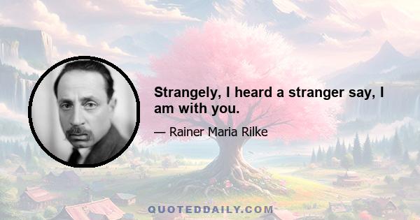 Strangely, I heard a stranger say, I am with you.