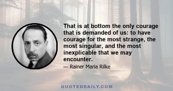 That is at bottom the only courage that is demanded of us: to have courage for the most strange, the most singular, and the most inexplicable that we may encounter.