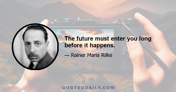 The future must enter you long before it happens.